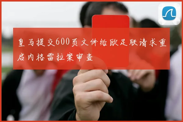 皇马提交600页文件给欧足联请求重启内格雷拉案审查