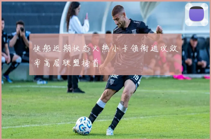 快船近期状态火热小卡领衔进攻效率高居联盟榜首
