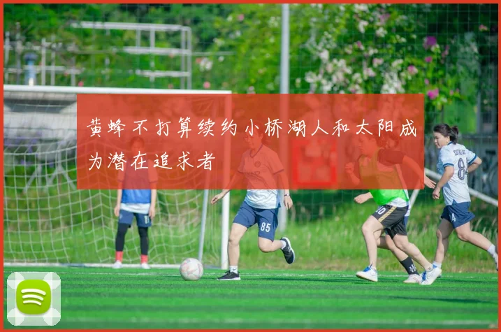 黄蜂不打算续约小桥湖人和太阳成为潜在追求者