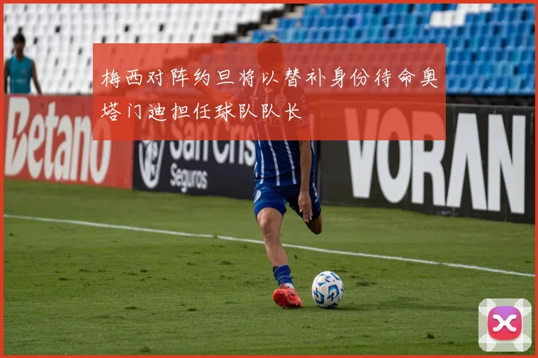 梅西对阵约旦将以替补身份待命奥塔门迪担任球队队长