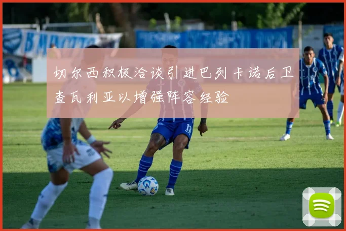 切尔西积极洽谈引进巴列卡诺后卫查瓦利亚以增强阵容经验