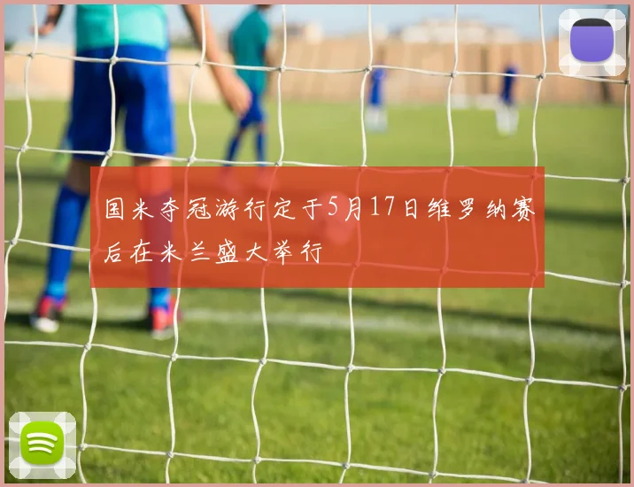 国米夺冠游行定于5月17日维罗纳赛后在米兰盛大举行