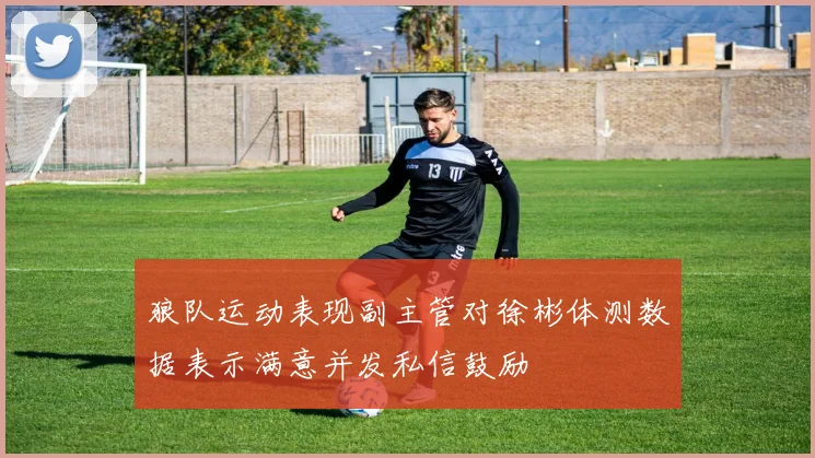 狼队运动表现副主管对徐彬体测数据表示满意并发私信鼓励
