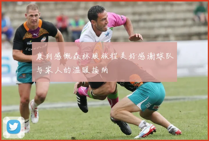 康利感慨森林狼旅程美好感谢球队与家人的温暖接纳