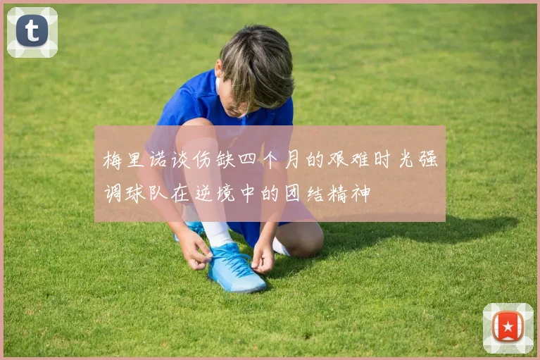 梅里诺谈伤缺四个月的艰难时光强调球队在逆境中的团结精神