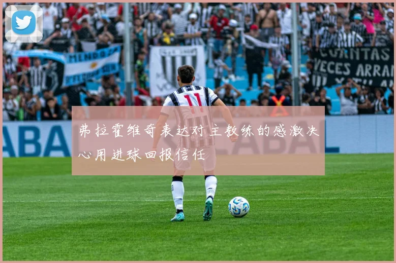 弗拉霍维奇表达对主教练的感激决心用进球回报信任
