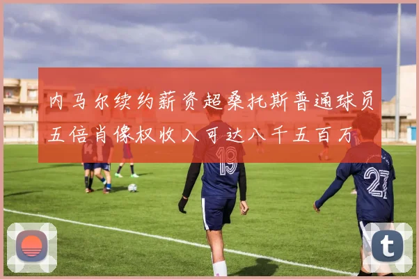内马尔续约薪资超桑托斯普通球员五倍肖像权收入可达八千五百万