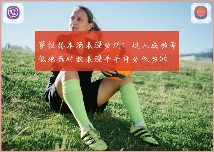 萨拉赫本场表现分析：过人成功率低地面对抗表现平平评分仅为66
