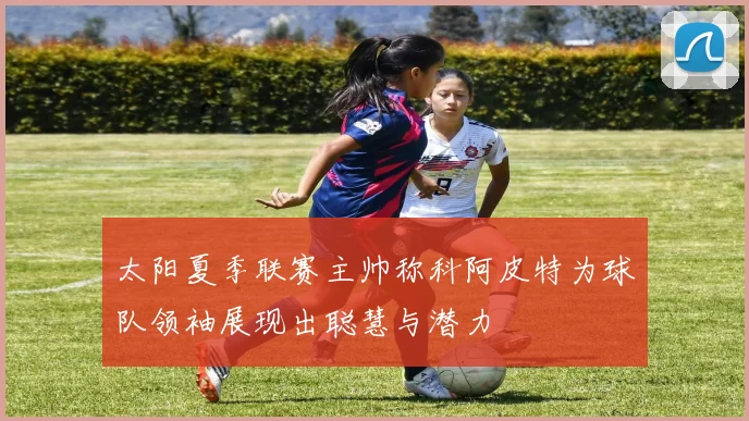 太阳夏季联赛主帅称科阿皮特为球队领袖展现出聪慧与潜力