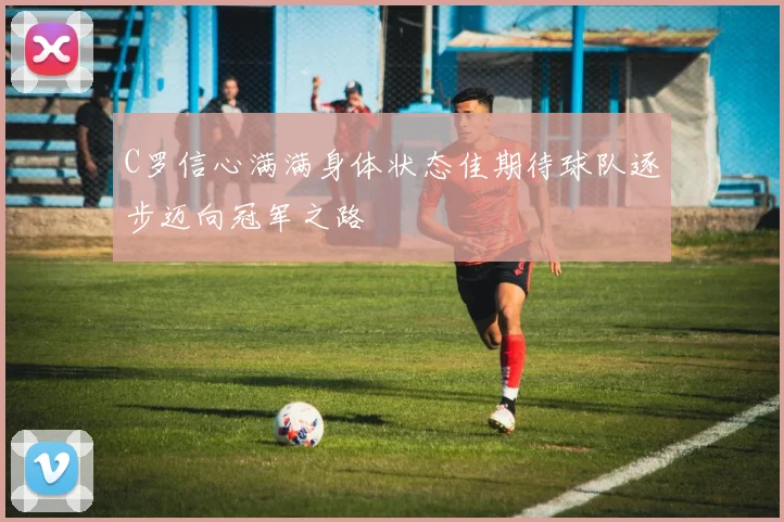 C罗信心满满身体状态佳期待球队逐步迈向冠军之路