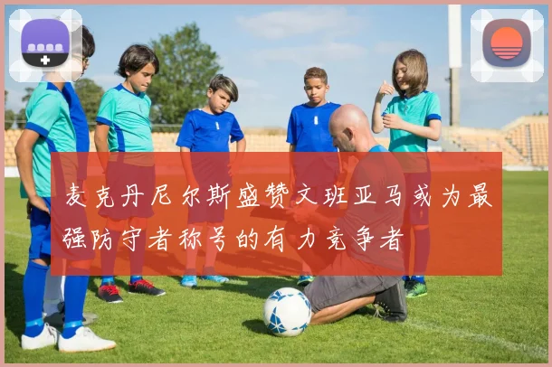 麦克丹尼尔斯盛赞文班亚马或为最强防守者称号的有力竞争者