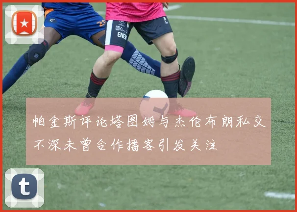帕金斯评论塔图姆与杰伦布朗私交不深未曾合作播客引发关注