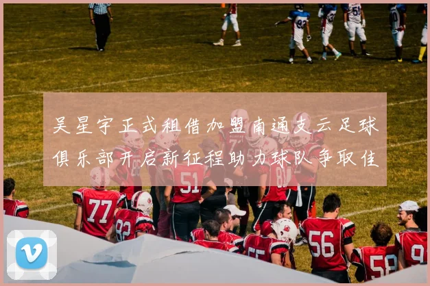 吴星宇正式租借加盟南通支云足球俱乐部开启新征程助力球队争取佳绩