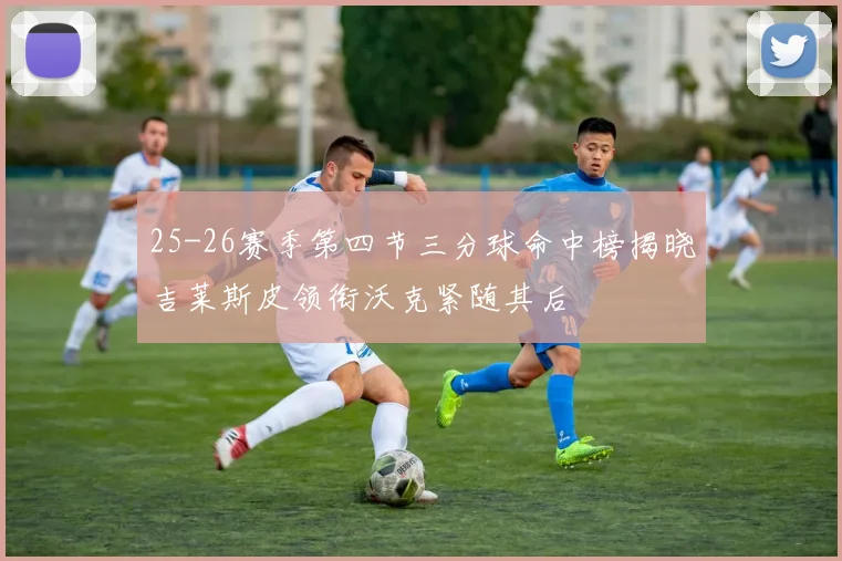 25-26赛季第四节三分球命中榜揭晓吉莱斯皮领衔沃克紧随其后