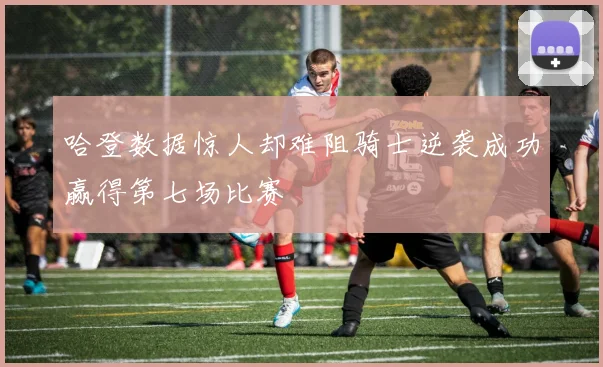 哈登数据惊人却难阻骑士逆袭成功赢得第七场比赛