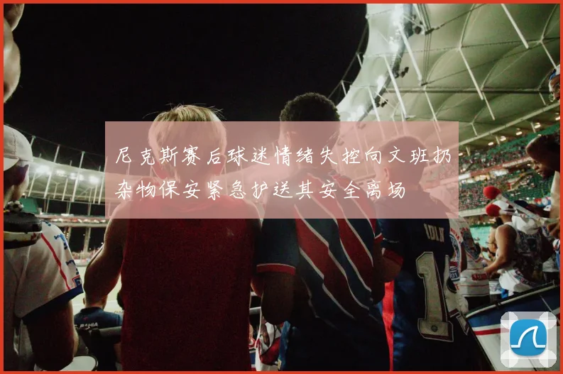 尼克斯赛后球迷情绪失控向文班扔杂物保安紧急护送其安全离场