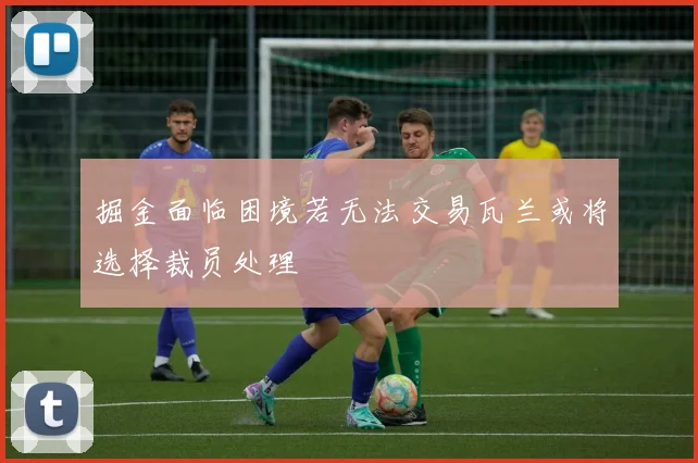 掘金面临困境若无法交易瓦兰或将选择裁员处理
