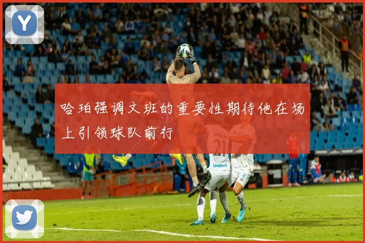 哈珀强调文班的重要性期待他在场上引领球队前行
