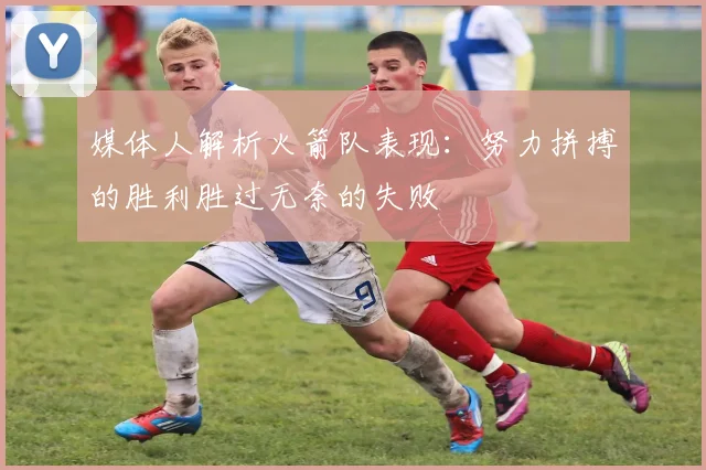 媒体人解析火箭队表现：努力拼搏的胜利胜过无奈的失败