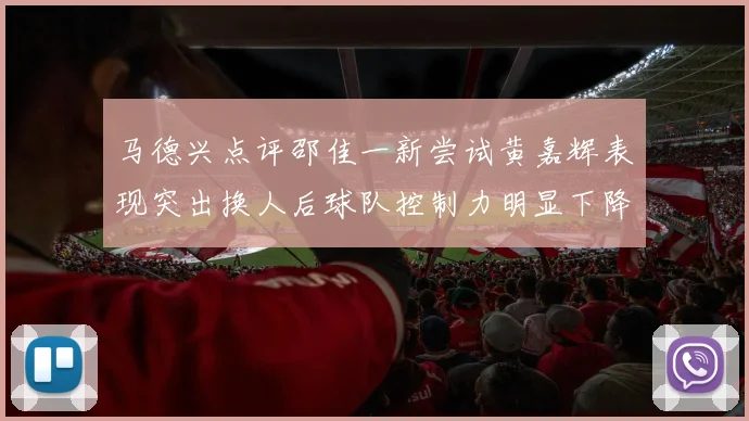马德兴点评邵佳一新尝试黄嘉辉表现突出换人后球队控制力明显下降