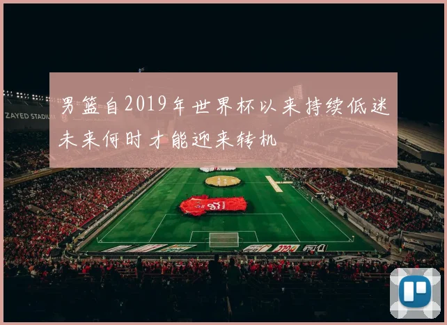 男篮自2019年世界杯以来持续低迷未来何时才能迎来转机