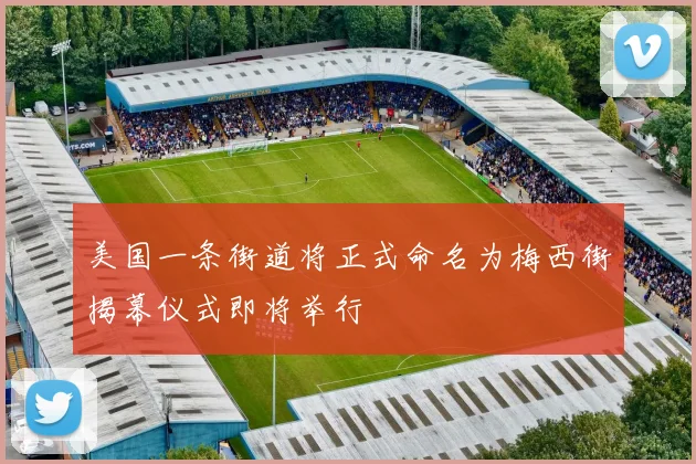 美国一条街道将正式命名为梅西街揭幕仪式即将举行