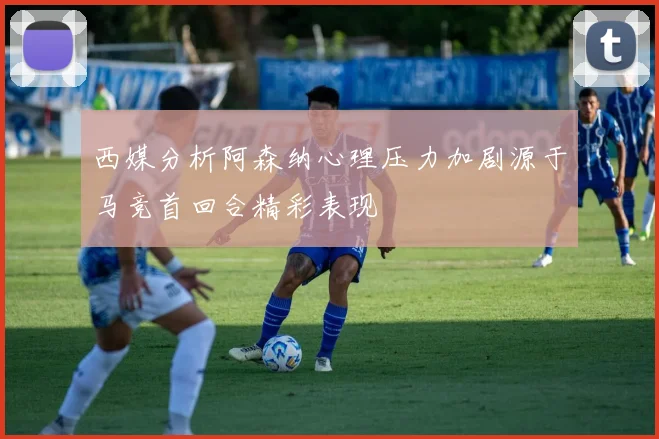 西媒分析阿森纳心理压力加剧源于马竞首回合精彩表现