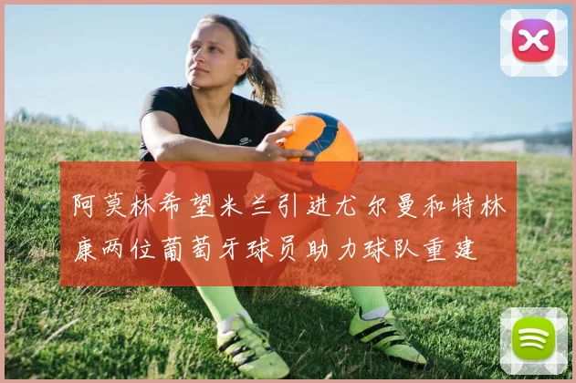 阿莫林希望米兰引进尤尔曼和特林康两位葡萄牙球员助力球队重建