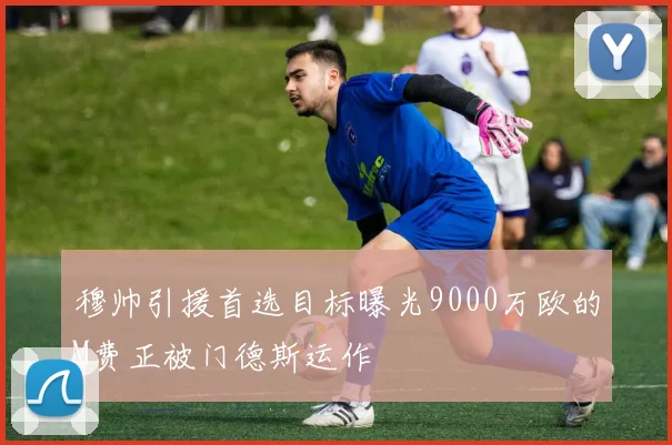 穆帅引援首选目标曝光9000万欧的M费正被门德斯运作
