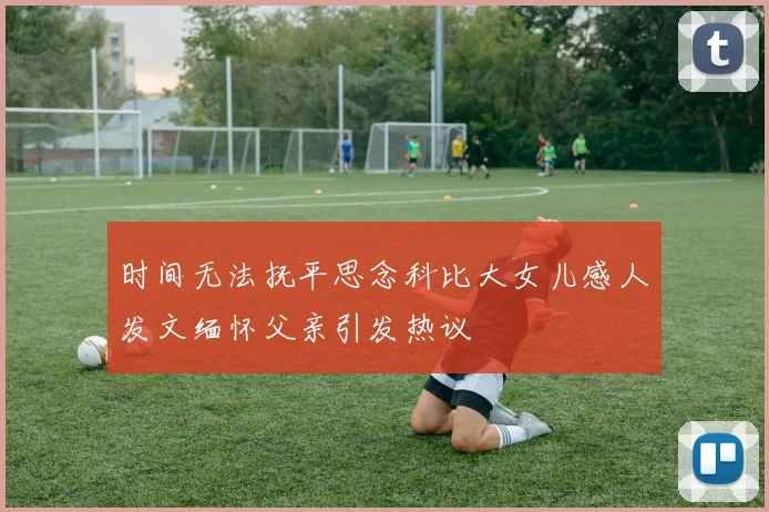 时间无法抚平思念科比大女儿感人发文缅怀父亲引发热议