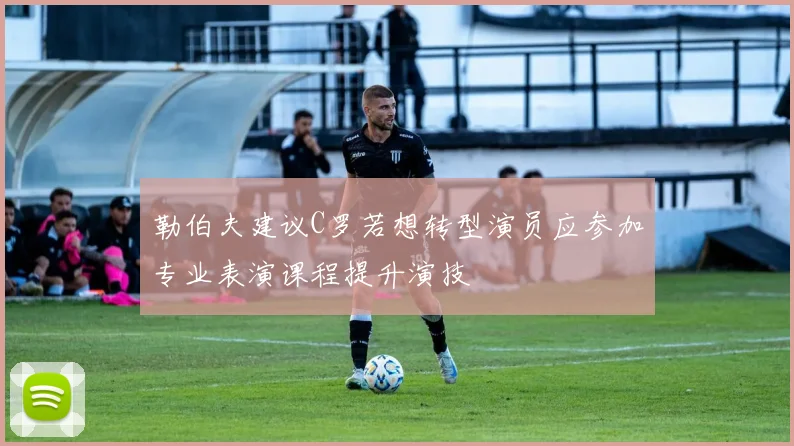 勒伯夫建议C罗若想转型演员应参加专业表演课程提升演技