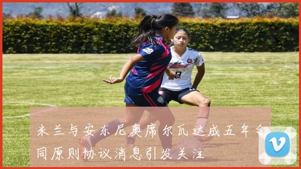米兰与安东尼奥席尔瓦达成五年合同原则协议消息引发关注