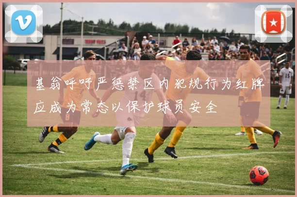 基翁呼吁严惩禁区内犯规行为红牌应成为常态以保护球员安全