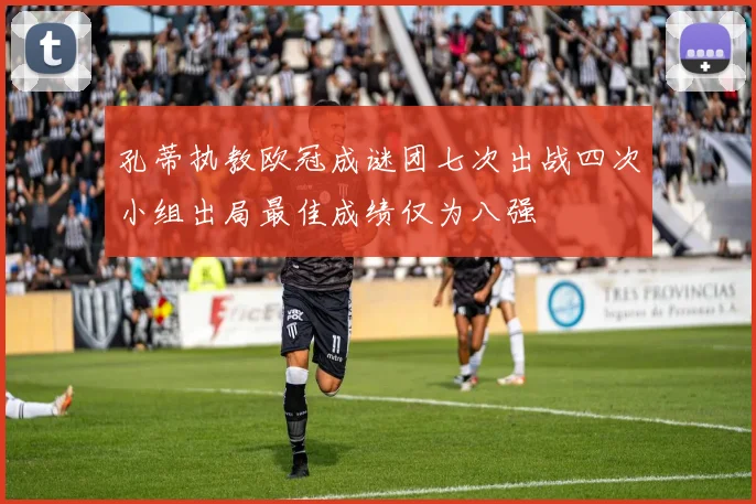 孔蒂执教欧冠成谜团七次出战四次小组出局最佳成绩仅为八强